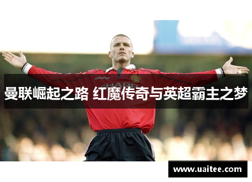 曼联崛起之路 红魔传奇与英超霸主之梦