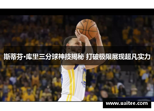 斯蒂芬·库里三分球神技揭秘 打破极限展现超凡实力