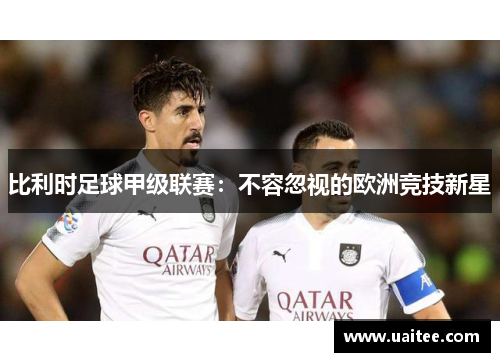 比利时足球甲级联赛：不容忽视的欧洲竞技新星