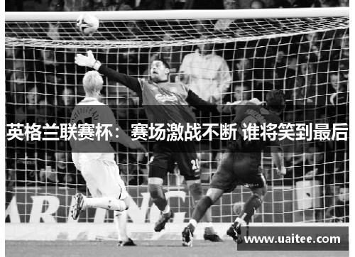 英格兰联赛杯：赛场激战不断 谁将笑到最后