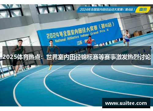 2025体育热点：世界室内田径锦标赛等赛事激发热烈讨论