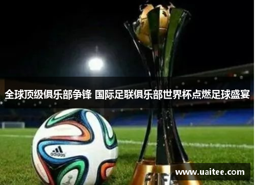 全球顶级俱乐部争锋 国际足联俱乐部世界杯点燃足球盛宴