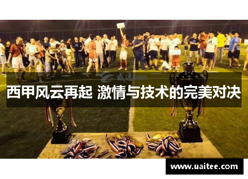 西甲风云再起 激情与技术的完美对决
