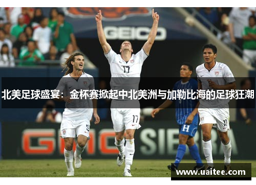 北美足球盛宴：金杯赛掀起中北美洲与加勒比海的足球狂潮