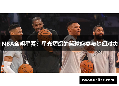 NBA全明星赛：星光熠熠的篮球盛宴与梦幻对决
