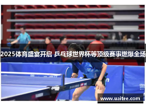 2025体育盛宴开启 乒乓球世界杯等顶级赛事燃爆全场