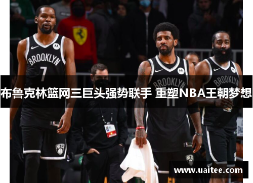 布鲁克林篮网三巨头强势联手 重塑NBA王朝梦想