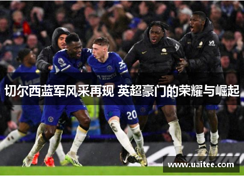 切尔西蓝军风采再现 英超豪门的荣耀与崛起