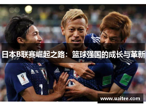 日本B联赛崛起之路：篮球强国的成长与革新