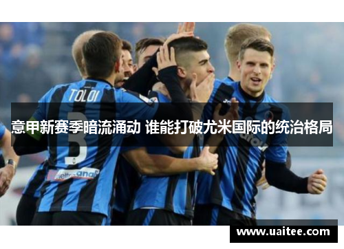 意甲新赛季暗流涌动 谁能打破尤米国际的统治格局