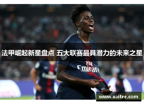 法甲崛起新星盘点 五大联赛最具潜力的未来之星