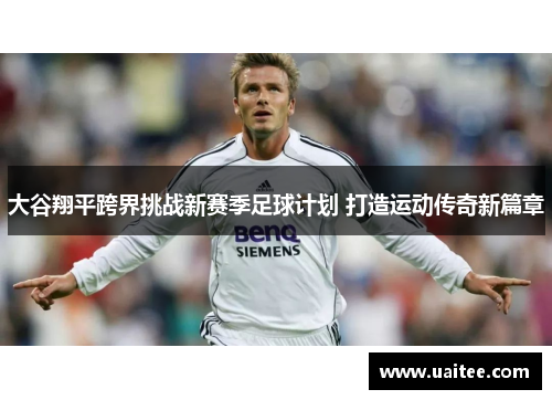 大谷翔平跨界挑战新赛季足球计划 打造运动传奇新篇章