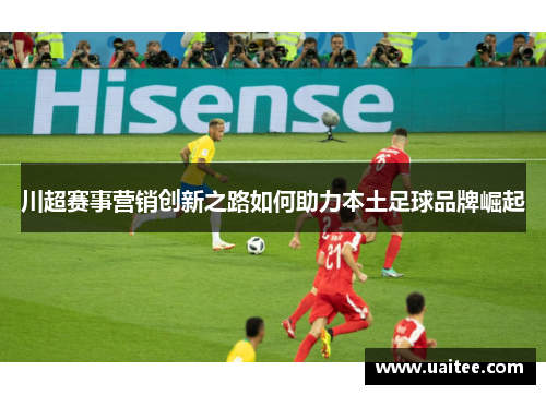 川超赛事营销创新之路如何助力本土足球品牌崛起