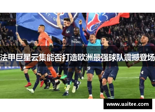 法甲巨星云集能否打造欧洲最强球队震撼登场