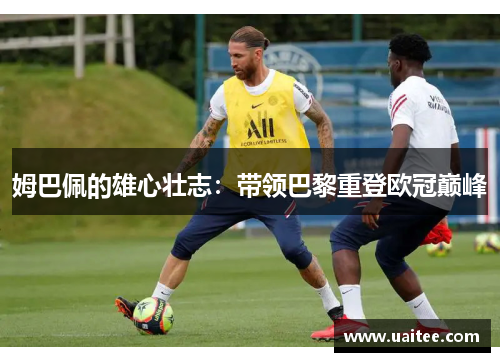 姆巴佩的雄心壮志：带领巴黎重登欧冠巅峰