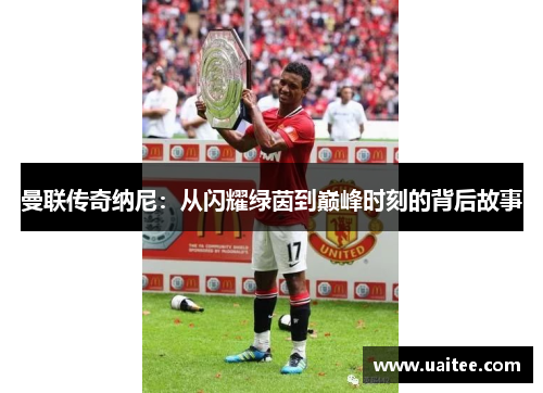 曼联传奇纳尼：从闪耀绿茵到巅峰时刻的背后故事