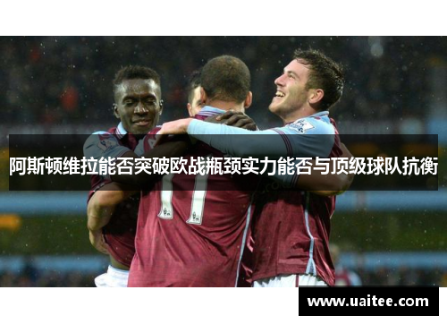 阿斯顿维拉能否突破欧战瓶颈实力能否与顶级球队抗衡