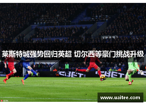 莱斯特城强势回归英超 切尔西等豪门挑战升级
