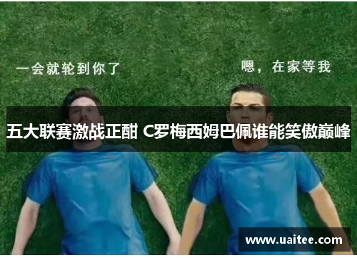 五大联赛激战正酣 C罗梅西姆巴佩谁能笑傲巅峰