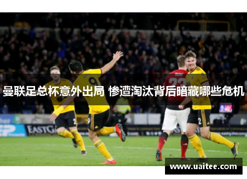 曼联足总杯意外出局 惨遭淘汰背后暗藏哪些危机