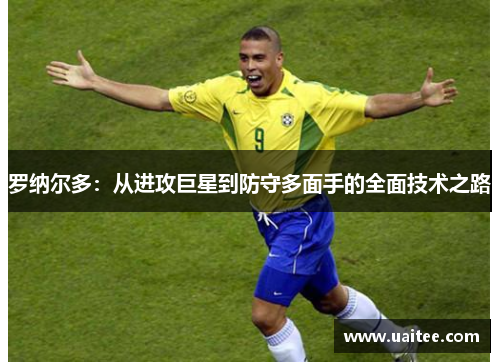 罗纳尔多：从进攻巨星到防守多面手的全面技术之路